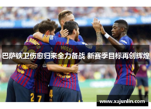 巴萨铁卫伤愈归来全力备战 新赛季目标再创辉煌 巴萨铁卫伤愈归来全力备战 新赛季目标再创辉煌
