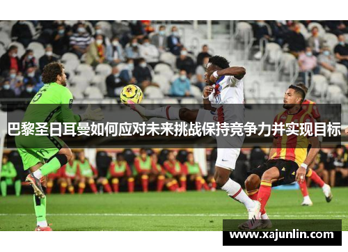 巴黎圣日耳曼如何应对未来挑战保持竞争力并实现目标 巴黎圣日耳曼如何应对未来挑战保持竞争力并实现目标