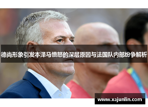 德尚形象引发本泽马愤怒的深层原因与法国队内部纷争解析